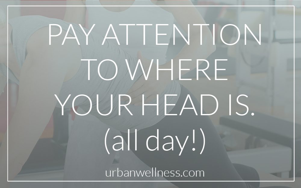 Pay Attention To Where Your Head Is. All day!